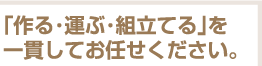 「作る・運ぶ・組立てる」を一貫してお任せください。