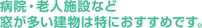 病院・老人施設など窓が多い建物は特におすすめです。