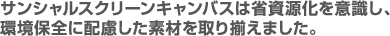 サンシャルスクリーンキャンバスは省資源化を意識し、環境保全に配慮した素材を取り揃えました。