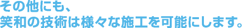 その他にも、笑和の技術は様々な施工を可能にします。